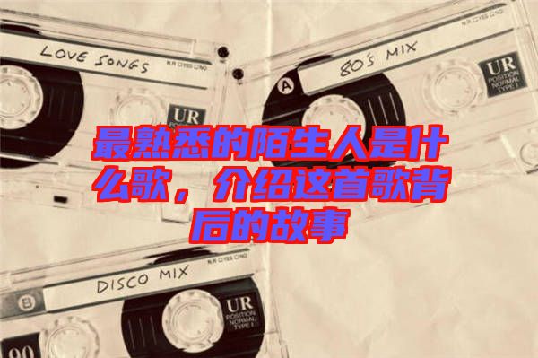 最熟悉的陌生人是什么歌，介紹這首歌背后的故事