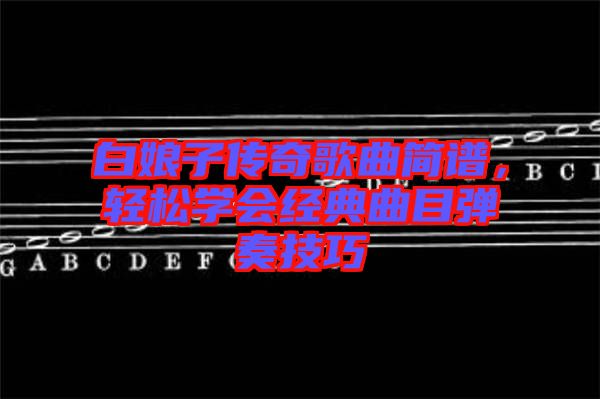 白娘子傳奇歌曲簡(jiǎn)譜,輕松學(xué)會(huì)經(jīng)典曲目彈奏技巧
