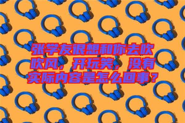 張學友很想和你去吹吹風,開玩笑,沒有實際內(nèi)容是怎么回事?