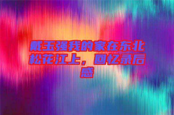 戴玉強我的家在東北松花江上，回憶錄后感