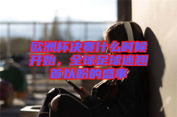 歐洲杯決賽什么時(shí)候開始,全球足球迷翹首以盼的盛事