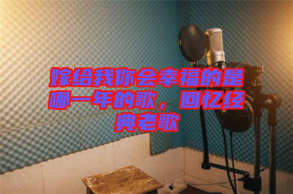 嫁給我你會幸福的是哪一年的歌,回憶經典老歌