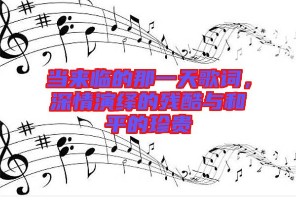 當(dāng)來臨的那一天歌詞,深情演繹的殘酷與和平的珍貴