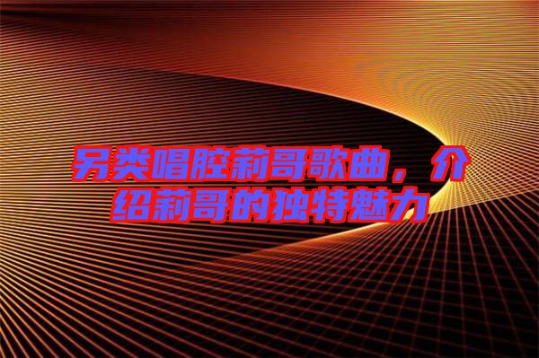 另類唱腔莉哥歌曲,介紹莉哥的獨(dú)特魅力