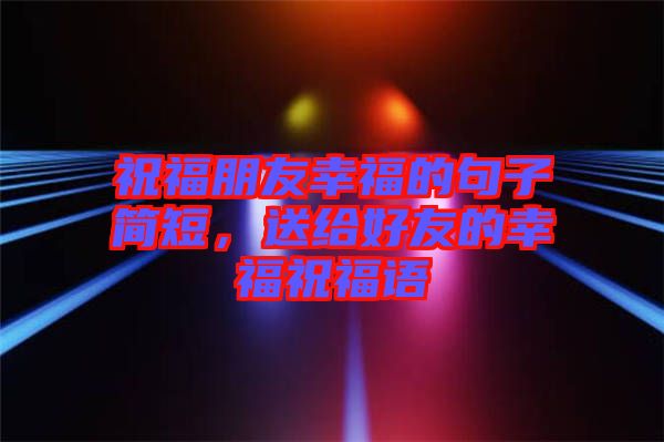 祝福朋友幸福的句子簡(jiǎn)短,送給好友的幸福祝福語