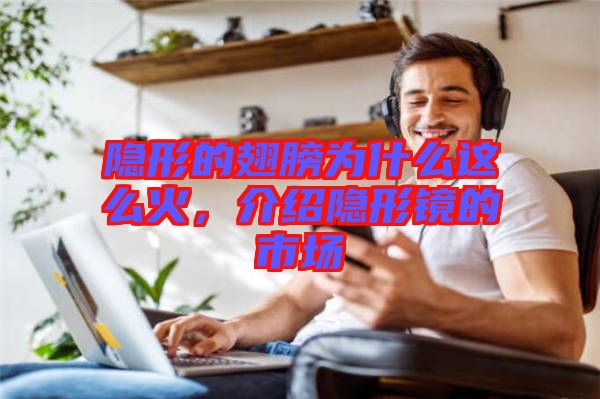 隱形的翅膀?yàn)槭裁催@么火,介紹隱形鏡的市場