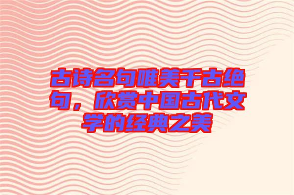 古詩名句唯美千古絕句,欣賞中國古代文學的經(jīng)典之美