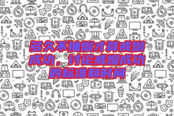 多久不抽煙才算戒煙成功,討論戒煙成功的標準和時間