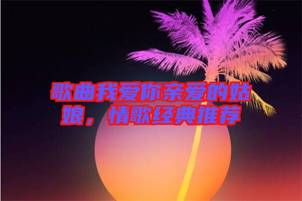 歌曲我愛你親愛的姑娘，情歌經(jīng)典推薦