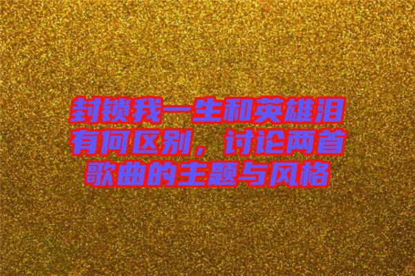 封鎖我一生和英雄淚有何區(qū)別,討論兩首歌曲的主題與風(fēng)格