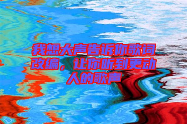 我想大聲告訴你歌詞改編,讓你聽到更動(dòng)人的歌聲