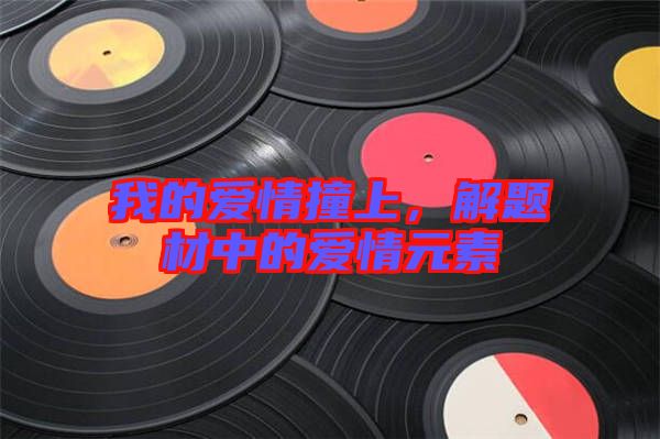 我的愛情撞上,解題材中的愛情元素