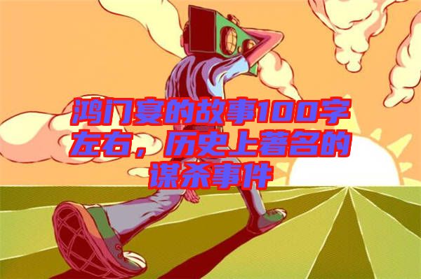 鴻門宴的故事100字左右，歷史上著名的謀殺事件