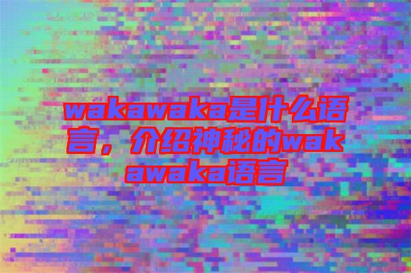 wakawaka是什么語言，介紹神秘的wakawaka語言