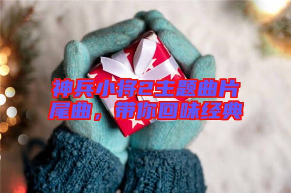 神兵小將2主題曲片尾曲,帶你回味經(jīng)典