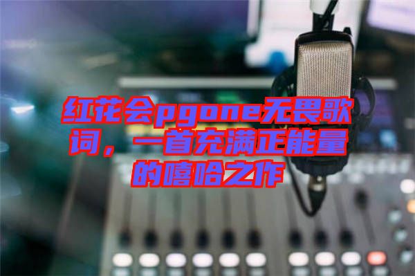 紅花會pgone無畏歌詞,一首充滿正能量的嘻哈之作