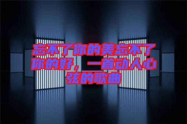 忘不了你的美忘不了你的好,一首動(dòng)人心弦的歌曲