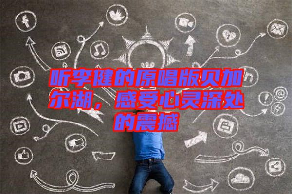 聽李健的原唱版貝加爾湖，感受心靈深處的震撼