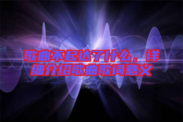 歌曲不起達了什么,詳細介紹歌曲歌詞意義