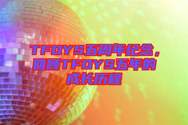 TFOYS五周年紀(jì)念,回顧TFOYS五年的成長歷程