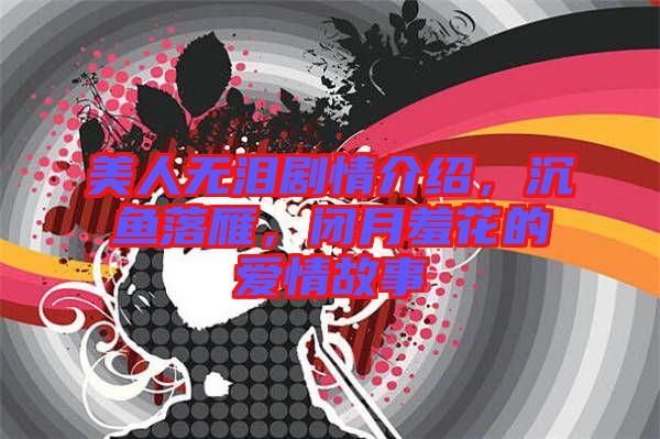 美人無淚劇情介紹，沉魚落雁，閉月羞花的愛情故事