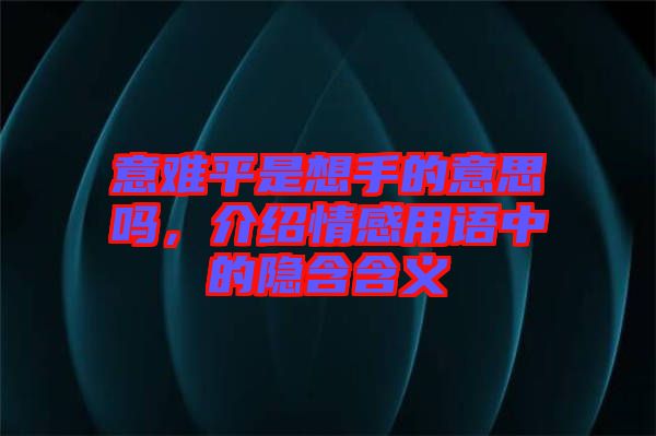 意難平是想手的意思嗎，介紹情感用語中的隱含含義