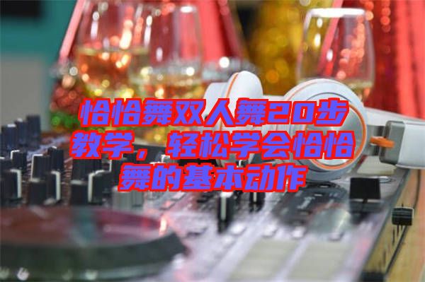 恰恰舞雙人舞20步教學(xué),輕松學(xué)會(huì)恰恰舞的基本動(dòng)作