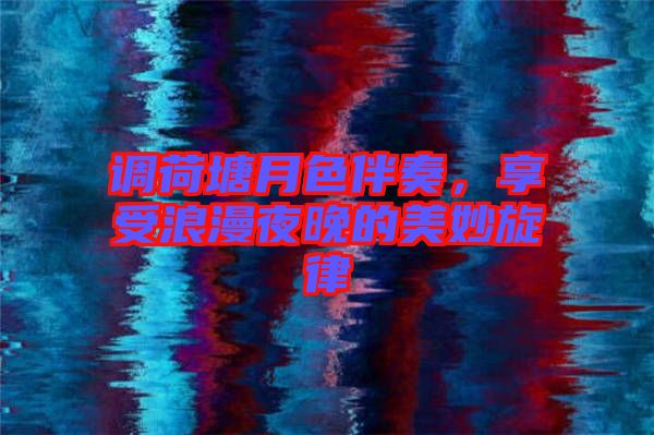 調荷塘月色伴奏,享受浪漫夜晚的美妙旋律