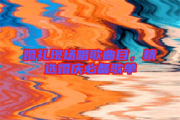 婚禮現場唱歌曲目，精選婚慶必備歌單