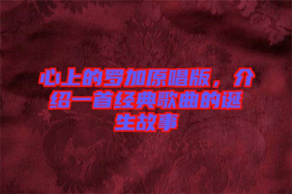 心上的羅加原唱版,介紹一首經典歌曲的誕生故事
