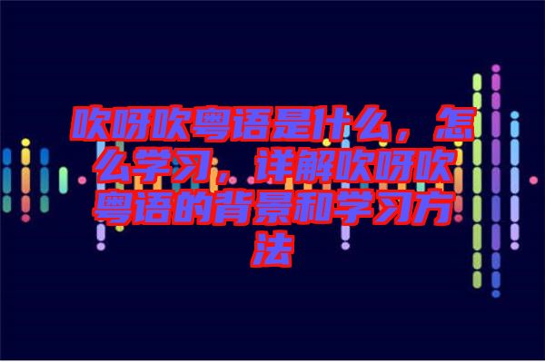 吹呀吹粵語是什么，怎么學習，詳解吹呀吹粵語的背景和學習方法