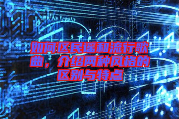 如何區(qū)民謠和流行歌曲,介紹兩種風格的區(qū)別與特點
