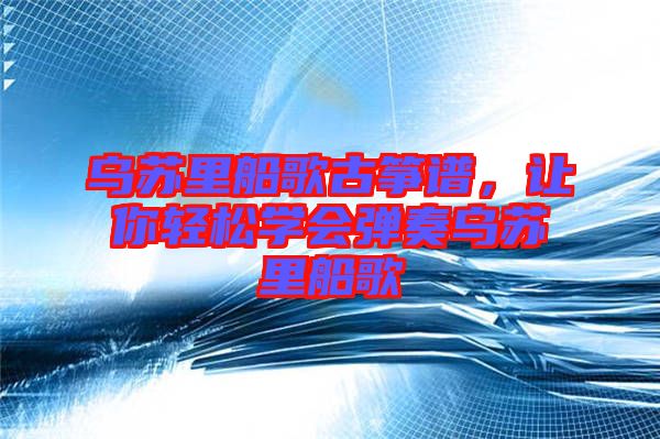 烏蘇里船歌古箏譜,讓你輕松學會彈奏烏蘇里船歌