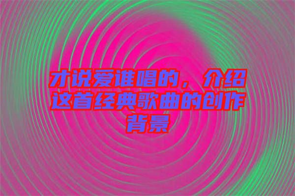 才說愛誰唱的,介紹這首經(jīng)典歌曲的創(chuàng)作背景