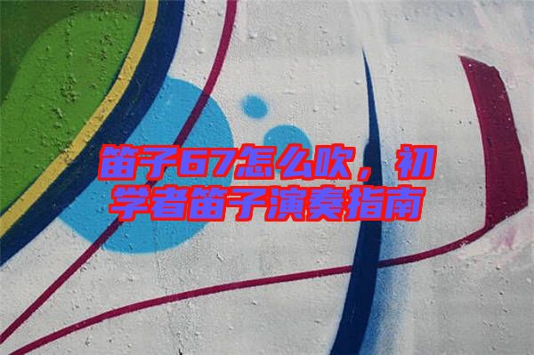 笛子67怎么吹，初學(xué)者笛子演奏指南