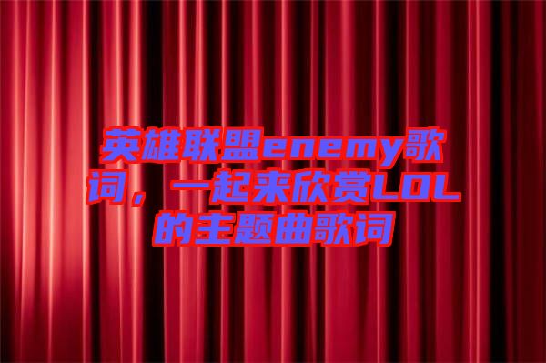 英雄聯(lián)盟enemy歌詞,一起來欣賞LOL的主題曲歌詞
