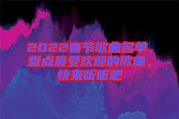 2022春節(jié)歌曲名單,盤點(diǎn)最受歡迎的歌曲,快來(lái)聽(tīng)聽(tīng)吧