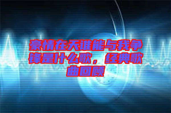 豪情在天誰能與我爭鋒是什么歌，經(jīng)典歌曲回顧