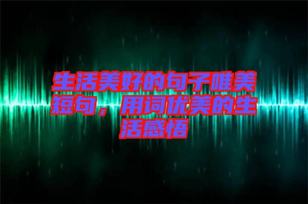 生活美好的句子唯美短句,用詞優(yōu)美的生活感悟