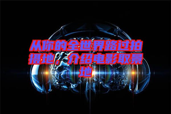 從你的全世界路過拍攝地，介紹電影取景地