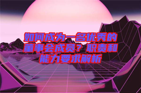 如何成為一名優秀的董事會成員？職責和能力要求解析