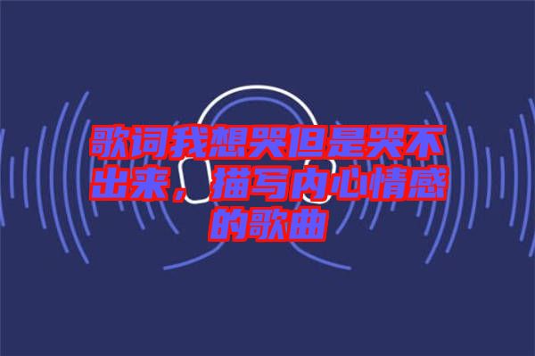 歌詞我想哭但是哭不出來,描寫內(nèi)心情感的歌曲