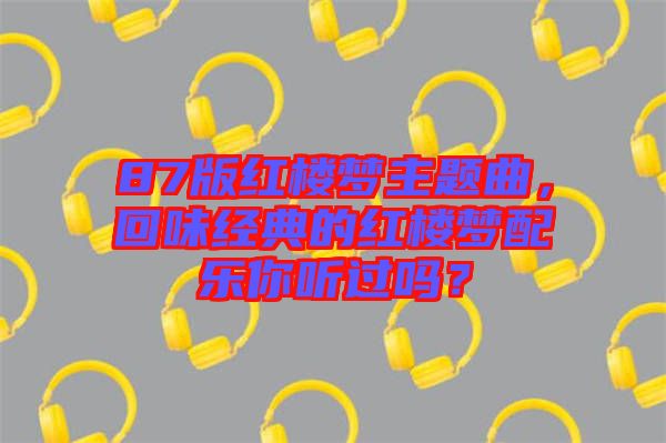 87版紅樓夢主題曲,回味經(jīng)典的紅樓夢配樂你聽過嗎?