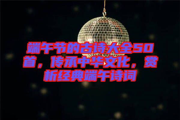 端午節(jié)的古詩大全50首,傳承中華文化,賞析經(jīng)典端午詩詞