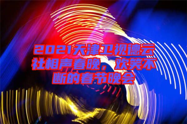 2021天津衛(wèi)視德云社相聲春晚,歡笑不斷的春節(jié)晚會(huì)
