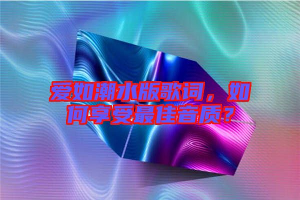 愛如潮水版歌詞,如何享受最佳音質?