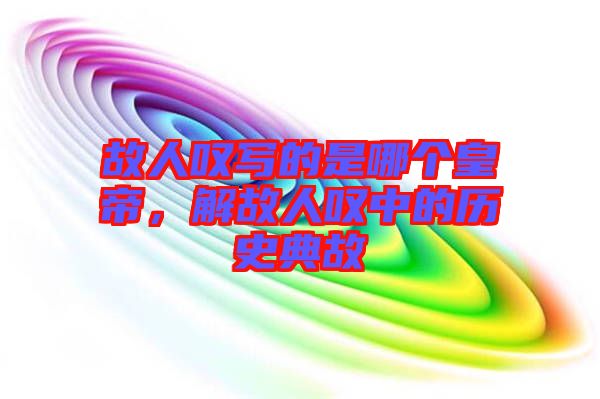 故人嘆寫的是哪個(gè)皇帝,解故人嘆中的歷史典故