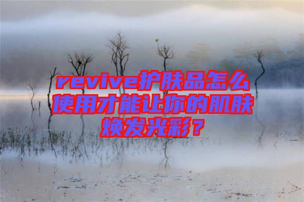 revive護(hù)膚品怎么使用才能讓你的肌膚煥發(fā)光彩？