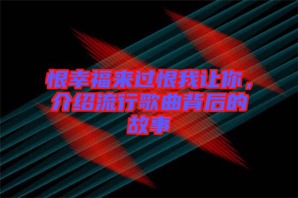 恨幸福來過恨我讓你,介紹流行歌曲背后的故事