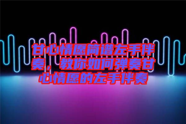 甘心情愿簡譜左手伴奏，教你如何彈奏甘心情愿的左手伴奏
